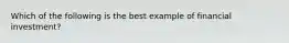 Which of the following is the best example of financial investment?