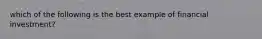 which of the following is the best example of financial investment?