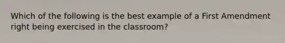 Which of the following is the best example of a First Amendment right being exercised in the classroom?