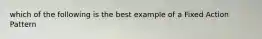 which of the following is the best example of a Fixed Action Pattern