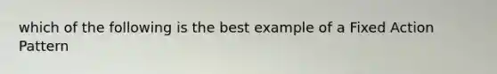 which of the following is the best example of a Fixed Action Pattern