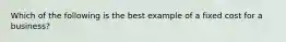 Which of the following is the best example of a fixed cost for a business?