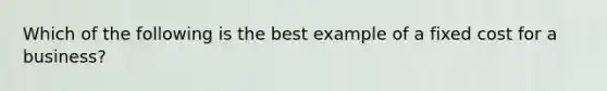 Which of the following is the best example of a fixed cost for a business?