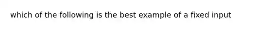 which of the following is the best example of a fixed input