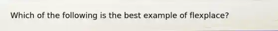 Which of the following is the best example of flexplace?