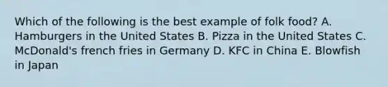 Which of the following is the best example of folk food? A. Hamburgers in the United States B. Pizza in the United States C. McDonald's french fries in Germany D. KFC in China E. Blowfish in Japan