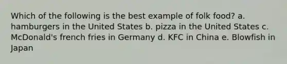 Which of the following is the best example of folk food? a. hamburgers in the United States b. pizza in the United States c. McDonald's french fries in Germany d. KFC in China e. Blowfish in Japan