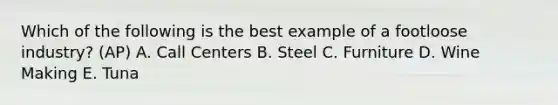 Which of the following is the best example of a footloose industry? (AP) A. Call Centers B. Steel C. Furniture D. Wine Making E. Tuna