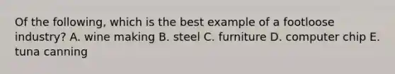 Of the following, which is the best example of a footloose industry? A. wine making B. steel C. furniture D. computer chip E. tuna canning