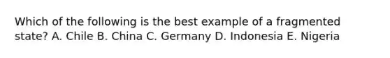 Which of the following is the best example of a fragmented state? A. Chile B. China C. Germany D. Indonesia E. Nigeria