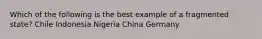 Which of the following is the best example of a fragmented state? Chile Indonesia Nigeria China Germany