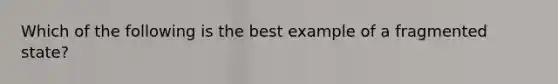 Which of the following is the best example of a fragmented state?