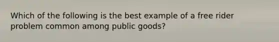 Which of the following is the best example of a free rider problem common among public goods?