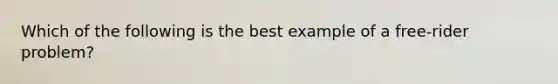 Which of the following is the best example of a free-rider problem?