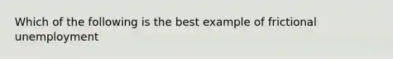 Which of the following is the best example of frictional unemployment