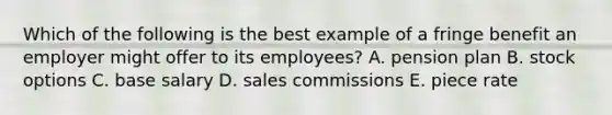 Which of the following is the best example of a fringe benefit an employer might offer to its employees? A. pension plan B. stock options C. base salary D. sales commissions E. piece rate