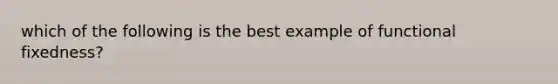 which of the following is the best example of functional fixedness?