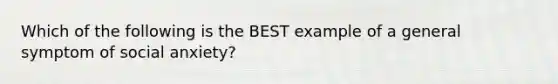 Which of the following is the BEST example of a general symptom of social anxiety?