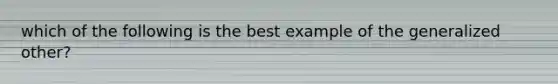 which of the following is the best example of the generalized other?