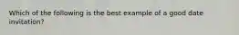 Which of the following is the best example of a good date invitation?