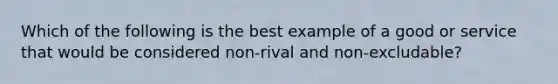 Which of the following is the best example of a good or service that would be considered non-rival and non-excludable?