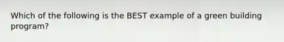 Which of the following is the BEST example of a green building program?