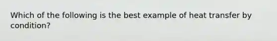 Which of the following is the best example of heat transfer by condition?