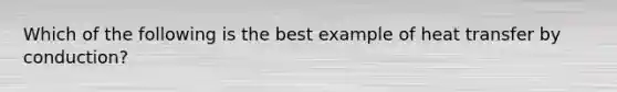 Which of the following is the best example of heat transfer by conduction?