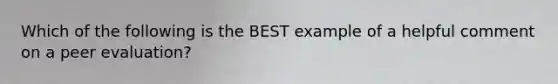 Which of the following is the BEST example of a helpful comment on a peer evaluation?