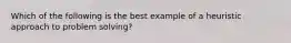 Which of the following is the best example of a heuristic approach to problem solving?