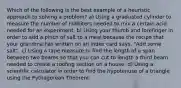 Which of the following is the best example of a heuristic approach to solving a problem? a) Using a graduated cylinder to measure the number of milliliters needed to mix a certain acid needed for an experiment. b) Using your thumb and forefinger in order to add a pinch of salt to a meal because the recipe that your grandma has written on an index card says, "Add some salt". c) Using a tape measure to find the length of a span between two beams so that you can cut to length a third beam needed to create a roofing section on a house. d) Using a scientific calculator in order to find the hypotenuse of a triangle using the Pythagorean Theorem.