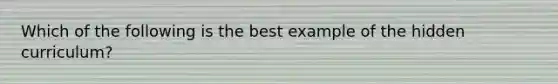 Which of the following is the best example of the hidden curriculum?