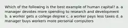 Which of the following is the best example of human capital? a. a manager devotes more spending to research and development b. a worker gets a college degree c. a worker pays less taxes d. a manager buys workers more personal computers