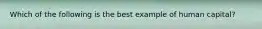 Which of the following is the best example of human​ capital?