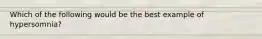 Which of the following would be the best example of hypersomnia?