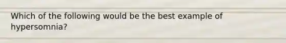 Which of the following would be the best example of hypersomnia?
