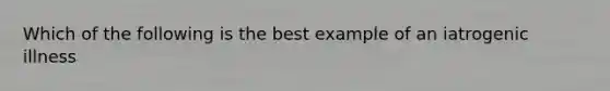 Which of the following is the best example of an iatrogenic illness