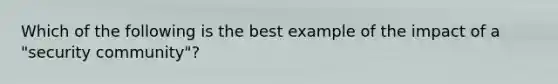 Which of the following is the best example of the impact of a "security community"?