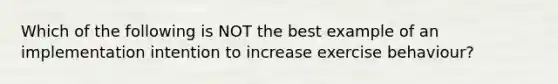 Which of the following is NOT the best example of an implementation intention to increase exercise behaviour?