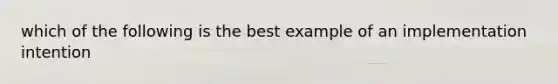 which of the following is the best example of an implementation intention