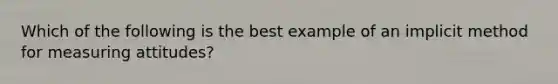 Which of the following is the best example of an implicit method for measuring attitudes?