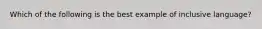 Which of the following is the best example of inclusive language?