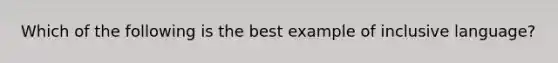 Which of the following is the best example of inclusive language?