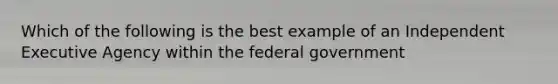 Which of the following is the best example of an Independent Executive Agency within the federal government