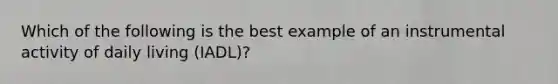 Which of the following is the best example of an instrumental activity of daily living (IADL)?