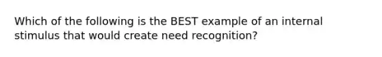 Which of the following is the BEST example of an internal stimulus that would create need recognition?