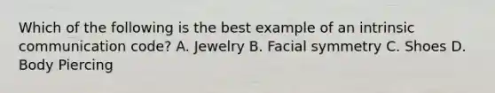 Which of the following is the best example of an intrinsic communication code? A. Jewelry B. Facial symmetry C. Shoes D. Body Piercing