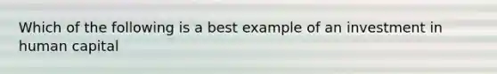 Which of the following is a best example of an investment in human capital