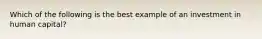 Which of the following is the best example of an investment in human capital?