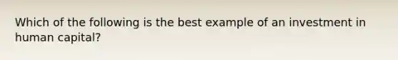 Which of the following is the best example of an investment in human capital?